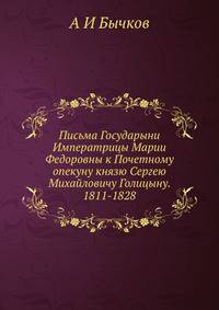 Письма Государыни Императрицы Марии Федоровны к Почетному опекуну князю Сергею Михайловичу Голицыну. 1811-1828