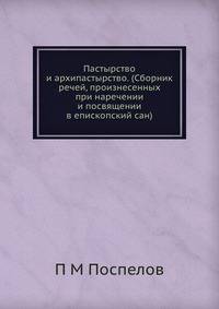 Пастырство и архипастырство. (Сборник речей, произнесенных при наречении и посвящении в епископский сан)