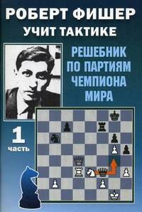 Роберт Фишер учит тактике. Решебник по партиям чемпиона мира. Часть 1