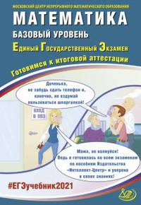 ЕГЭ 2021. Единый государственный экзамен. Математика. Базовый уровень. Готовимся к итоговой аттестации. Учебное пособие
