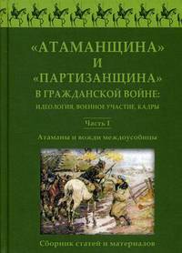 Атаманщина и &quot;партизанщина&quot; в Гражданской войне: идеология, военное участие, кадры. Ч. 1: Атаманы и вожди междоусобицы. Сборник статей и материалов