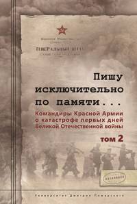 Пишу исключительно по памяти... Командиры Красной Армии о катастрофе первых дней Великой Отечественной войны. В 2-х томах. Том 2