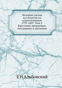 История уделов за столетие их существования. 1797-1897. Том 2. Крестьяне дворцовые, государевы и удельные