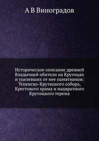 Историческое описание древней Владычней обители на Крутицах и уцелевших от нее памятников: Успенско-Крутицкого собора, Крестового храма и надвратного Крутицкого терема