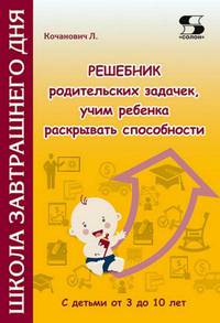 Решебник родительских задачек, учим ребенка раскрывать способности. С детьми от 3 до 10 лет