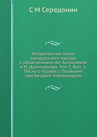 Исторические песни малорусского народа С объяснениями Вл. Антоновича и М. Драгоманова. Том 2. Вып. 1. Песни о борьбе с Поляками при Богдане Хмельницком