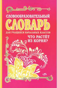 Словообразовательный словарь для учащихся начальных классов. Что растёт из корня?