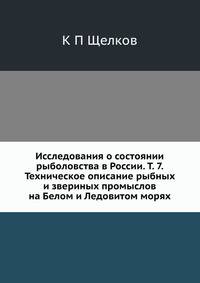 Исследования о состоянии рыболовства в России. Т. 7. Техническое описание рыбных и звериных промыслов на Белом и Ледовитом морях