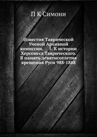 Известия Таврической Ученой Архивной комиссии. 5. К истории Херсонеса Таврического. В память девятисотлетия крещения Руси 988-1888