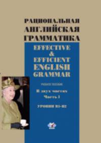 Рациональная английская грамматика. Effective & Efficient English grammar. Учебное пособие в даух частях. Часть 1. Уровни В1-В2