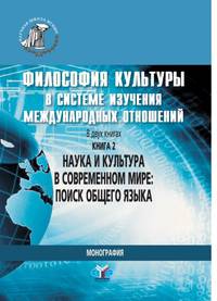 Философия культуры в системе изучения международных отношений. В 2-х книгах. Книга 2. Наука и культура в современном мире: поиск общего языка