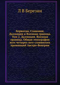 Хорватия, Славония, Далмация и Военная граница. Том 2. Далмация. Военная граница. Общая этнография всех четырех юго-славянских провинций Австро-Венгрии