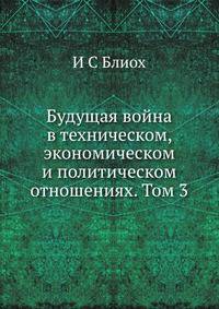 Будущая война в техническом, экономическом и политическом отношениях. Том 3