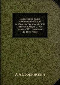 Дворянские роды, внесенные в Общий гербовник Всероссийской империи. Часть 2. (От начала XVII столетия до 1885 года)