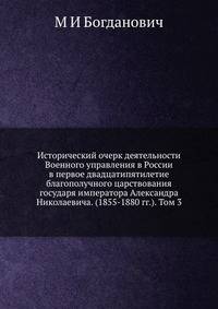 Исторический очерк деятельности Военного управления в России в первое двадцатипятилетие благополучного царствования государя императора Александра Николаевича. (1855-1880 гг.). Том 3