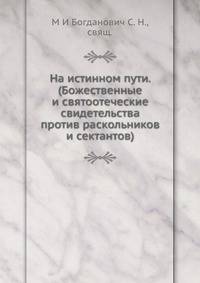 На истинном пути. (Божественные и святоотеческие свидетельства против раскольников и сектантов)
