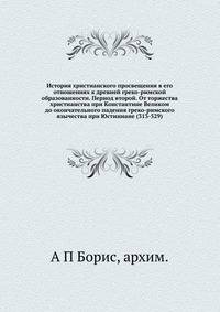 История христианского просвещения в его отношениях к древней греко-римской образованности. Период второй. От торжества христианства при Константине Великом до окончательного падения греко-римского язычества при Юстиниане (313-529)