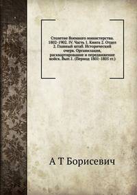 Столетие Военного министерства. 1802-1902. IV. Часть 1. Книга 2. Отдел 2. Главный штаб. Исторический очерк. Организация, расквартирование и передвижение войск. Вып.1. (Период 1801-1805 гг.).