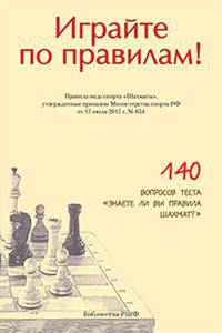 Играйте по правилам! Правила вида спорта "Шахматы", утвержденные приказом Министерства спорта РФ от 17 июля 2017 года № 654. 140 вопросов теста "Знаете ли вы правила шахмат?"