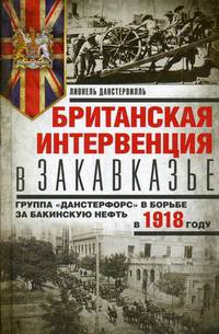 Британская интервенция в Закавказье. Группа "Данстерфорс" в борьбе за бакинскую нефть в 1918 году