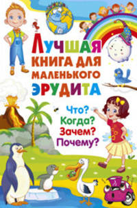 Лучшая книга для маленького эрудита. Что? Когда? Зачем? Почему? Детская энциклопедия