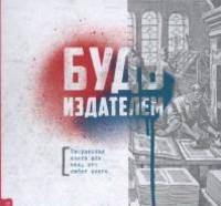 Будь издателем. Творческая книга для тех, кто любит книги