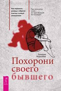 Похорони своего бывшего. Как пережить развод и обрести счастье в новых отношениях