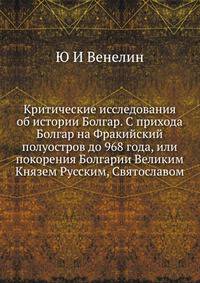 Критические исследования об истории Болгар. С прихода Болгар на Фракийский полуостров до 968 года, или покорения Болгарии Великим Князем Русским, Святославом