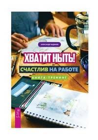 Хватит ныть! Счастлив на работе. Книга-тренинг