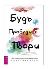 Будь. Пробудись. Твори. Практики осознанности для развития креативности
