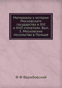 Материалы к истории Московского государства в XVI и XVII столетиях. Выпуск 5. Московские посольства в Польше. Часть 1. 1510-1585 гг.