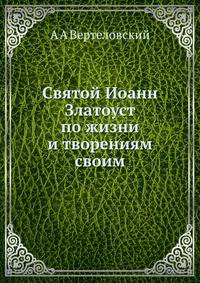 Святой Иоанн Златоуст по жизни и творениям своим