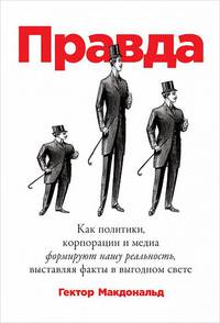 Правда. Как политики, корпорации и медиа формируют нашу реальность, выставляя факты в выгодном свете