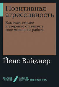 Позитивная агрессивность. Как стать смелее и уверенно отстаивать свое мнение на работе