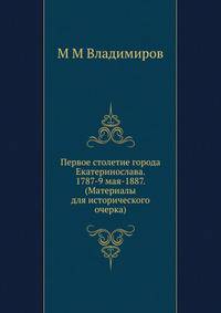 Первое столетие города Екатеринослава. 1787-9 мая-1887. (Материалы для исторического очерка)