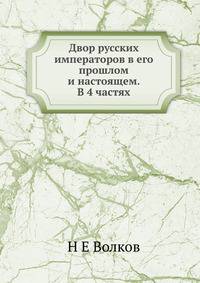Двор русских императоров в его прошлом и настоящем. В 4 частях