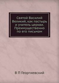 Святой Василий Великий, как пастырь и учитель церкви. Преимущественно по его письмам