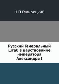Русский Генеральный штаб в царствование императора Александра I