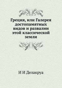 Греция, или Галерея достопамятных видов и развалин этой классической земли