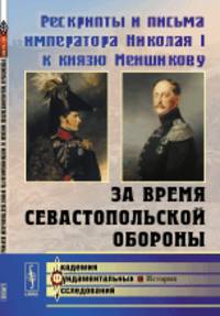 Рескрипты и письма императора Николая I к князю Меншикову за время Севастопольской обороны