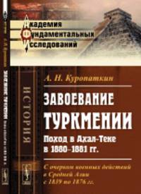 Завоевание ТУРКМЕНИИ. Поход в Ахал-Теке в 1880-1881 гг. С очерком военных действий в Средней Азии с 1839 по 1876 гг