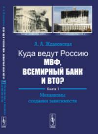 Куда ведут Россию МВФ, Всемирный Банк и ВТО? Механизмы создания зависимости. Книга 1