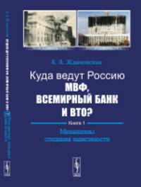 Куда ведут Россию МВФ, Всемирный Банк и ВТО? Механизмы создания зависимости. Книга 1