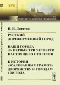 Русский дореформенный город. Наши города за первые три четверти настоящего столетия. К истории "жалованных грамот" дворянству и городам 1785 года. Выпуск №1