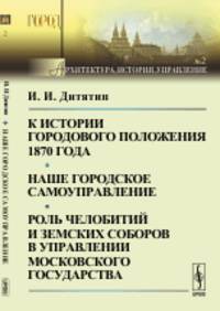 К истории городового положения 1870 года. Наше городское самоуправление. Роль челобитий и земских соборов в управлении Московского государства. Выпуск №2