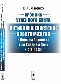 Хроника утаенного бунта. Антибольшевистское повстанчество в Нижнем Поволжье и на Среднем Дону (1918-1923)