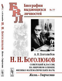 Н.Н. Боголюбов. Советский классик на мировом олимпе физико-математических наук. Жизнь. Творчество. Выпуск №77
