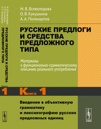 Русские предлоги и средства предложного типа. Материалы к функционально-грамматическому описанию реального употребления. Введение в объективную грамматику и лексикографию русских предложных единиц. Книга 1