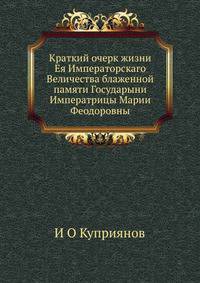 Краткий очерк жизни Ея Императорскаго Величества блаженной памяти Государыни Императрицы Марии Феодоровны