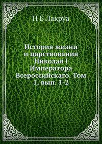 История жизни и царствования Николая I. Императора Всероссийского. Том 1. Выпуск 1-2